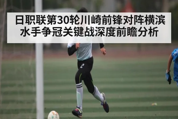 日职联第30轮川崎前锋对阵横滨水手争冠关键战深度前瞻分析