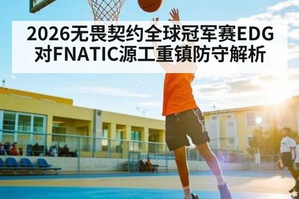 2026无畏契约全球冠军赛EDG对FNATIC源工重镇防守解析