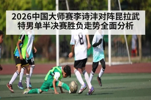 2026中国大师赛李诗沣对阵昆拉武特男单半决赛胜负走势全面分析