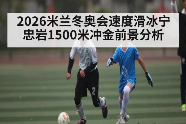 2026米兰冬奥会速度滑冰宁忠岩1500米冲金前景分析