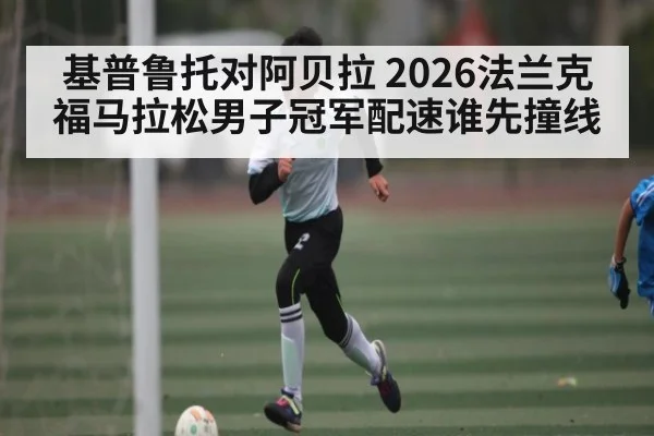 基普鲁托对阿贝拉 2026法兰克福马拉松男子冠军配速谁先撞线