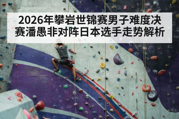 2026年攀岩世锦赛男子难度决赛潘愚非对阵日本选手走势解析