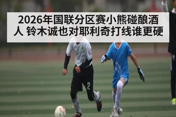 2026年国联分区赛小熊碰酿酒人 铃木诚也对耶利奇打线谁更硬